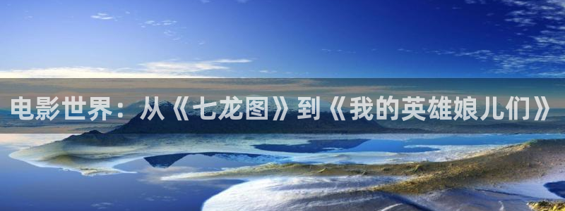 飘雪影院怎么免费看电影：电影世界：从《七龙图》到《我的英雄娘儿们》